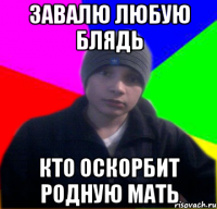 Завалю любую блядь кто оскорбит родную мать