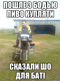 пошле з бодью пиво купляти сказали шо для баті