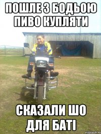 пошле з бодьою пиво купляти сказали шо для баті