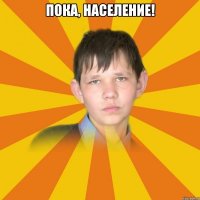 Пока, население! 