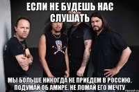 Если не будешь нас слушать мы больше никогда не приедем в Россию. Подумай об Амире. Не ломай его мечту