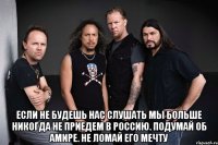  Если не будешь нас слушать мы больше никогда не приедем в Россию. Подумай об Амире. Не ломай его мечту