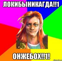 Локибыникагда!!1 Онжебох!!1!