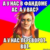 А у нас в фандоме ас. А у вас? А у нас переворот. Вот.