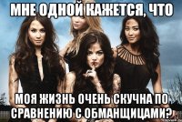 мне одной кажется, что моя жизнь очень скучна по сравнению с обманщицами?