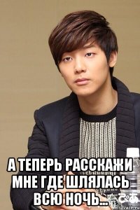 А теперь расскажи мне где шлялась всю ночь...