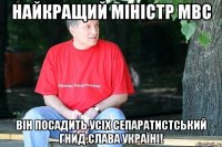 Найкращий міністр МВС Він посадить усіх сепаратистський гнид.Слава Україні!