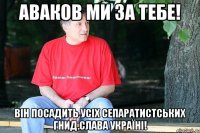 Аваков ми за тебе! Він посадить усіх сепаратистських гнид.Слава Україні!