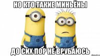 но кто такие миньёны до сих пор не врубаюсь