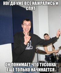 Когда уже все нажрались и спят он понимает что тусовка еще только начинается