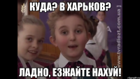 куда? в Харьков? Ладно, езжайте нахуй!