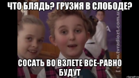 Что блядь? Грузия в Слободе? Сосать во взлете все-равно будут