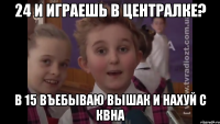 24 и играешь в централке? В 15 въебываю Вышак и нахуй с КВНа