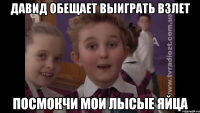 Давид обещает выиграть взлет посмокчи мои лысые яйца