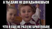 А ты даже не догадываешься что я еще не разу не брил лобок