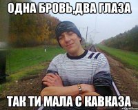 одна бровь,два глаза так ти мала с кавказа