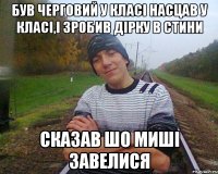 був черговий у класі насцав у класі,і зробив дірку в стини сказав шо миші завелися