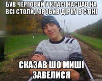 був черговий у класі насцав на всі столи,і зробив дірку в стіні сказав шо миші завелися