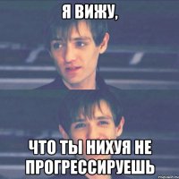 я вижу, что ты нихуя не прогрессируешь