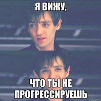 я вижу, что ты не прогрессируешь