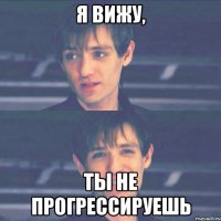 я вижу, ты не прогрессируешь