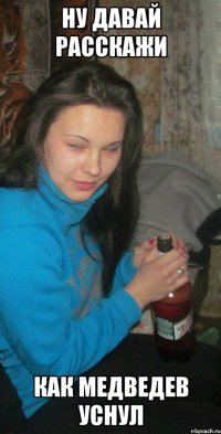 ну давай расскажи как медведев уснул