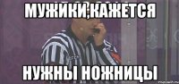 Мужики,кажется Нужны ножницы