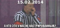  А кто это у нас не кастрированный?