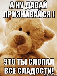 А НУ ДАВАЙ ПРИЗНАВАЙСЯ ! ЭТО ТЫ СЛОПАЛ ВСЕ СЛАДОСТИ!