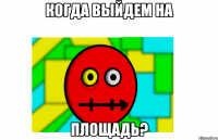 когда выйдем на площадь?