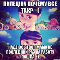 пипец!ну почему всё ТАК? =( НАДЕЮСЬ ТВОЯ МАМА НЕ ПОСЛЕДНИЙ РАЗ НА РАБОТУ ПОШЛА =)