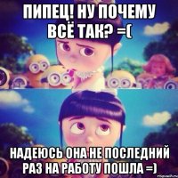 пипец! ну почему всё так? =( надеюсь она не последний раз на работу пошла =)