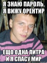 я знаю пароль, я вижу орентир ещо одна литра и я спасу мир