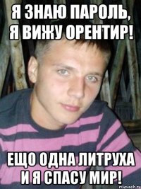 я знаю пароль, я вижу орентир! ещо одна литруха и я спасу мир!