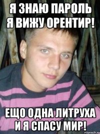 я знаю пароль я вижу орентир! ещо одна литруха и я спасу мир!
