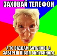 заховай телефон а то віддам батькові, а забереш після випускного