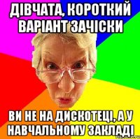 дівчата, короткий варіант зачіски ви не на дискотеці, а у навчальному закладі