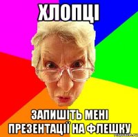 хлопці запишіть мені презентації на флешку