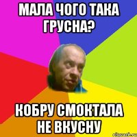 Мала чого така грусна? Кобру смоктала не вкусну