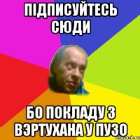 Пiдписуйтесь сюди Бо покладу з вэртухана у пузо