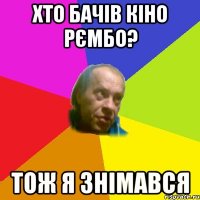 Хто бачiв кiно рємбо? Тож я знiмався