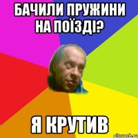 Бачили пружини на поїздi? Я крутив