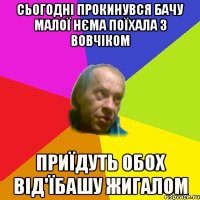 Сьогоднi прокинувся бачу малої нєма поїхала з Вовчiком Приїдуть обох вiд'їбашу жигалом