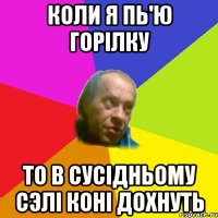 Коли я пь'ю горiлку То в сусiдньому сэлi конi дохнуть