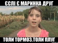 Єслі є Маринка друг толи тормоз.толи плуг