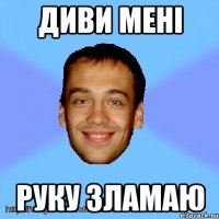 диви мені руку зламаю