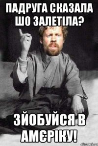 ПАдруга сказала шо залетіла? зйобуйся в амєріку!