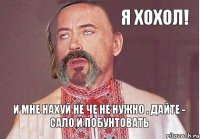 Я хохол! И мне нахуй не че не нужно . Дайте - сало и побунтовать