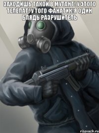 Заходишь такой в мутант! У этого телепат! у того фанатик!я один блядь разрушитель 