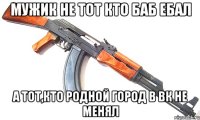 Мужик не тот кто баб ебал А тот,кто родной город в ВК не менял